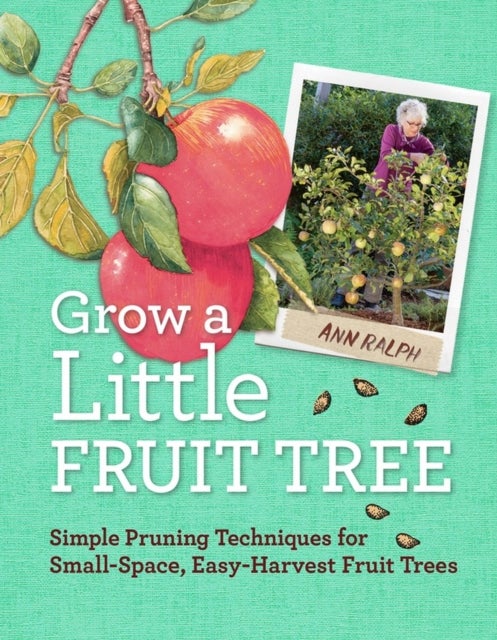 Grow a Little Fruit Tree - Simple Pruning Techniques for Small-Space, Easy-Harvest Fruit Trees