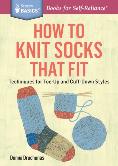 How to Knit Socks That Fit - Techniques for Toe-Up and Cuff-Down Styles. A Storey BASICS® Title