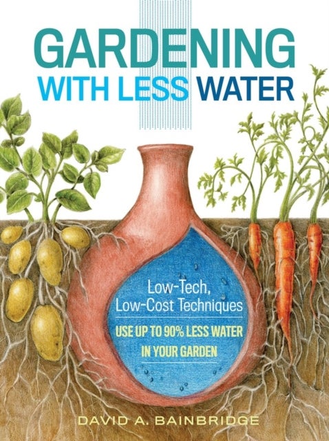 Gardening with Less Water - Low-Tech, Low-Cost Techniques; Use up to 90% Less Water in Your Garden