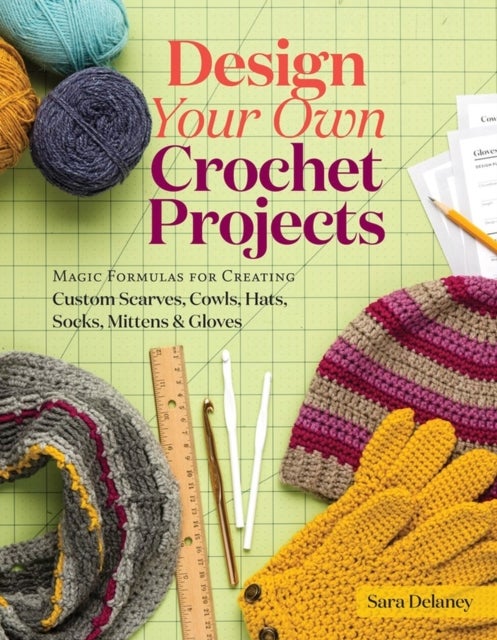 Design Your Own Crochet Projects - Magic Formulas for Creating Custom Scarves, Cowls, Hats, Socks, Mittens & Gloves