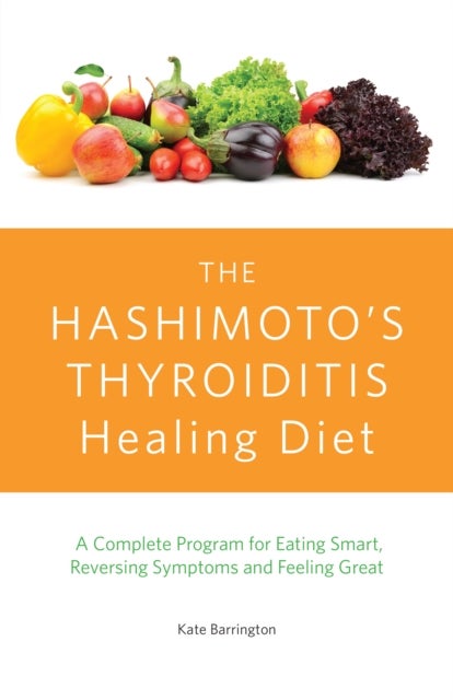 The Hashimoto's Thyroiditis Healing Diet - A Complete Program for Eating Smart, Reversing Symptoms and Feeling Great