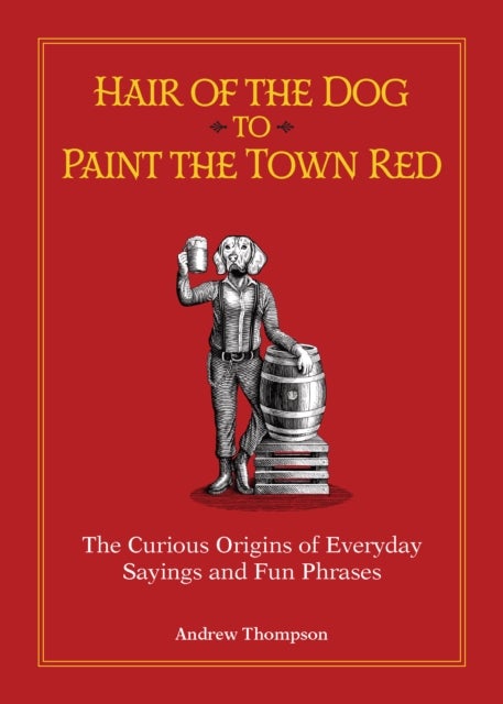 Hair of the Dog to Paint the Town Red - The Curious Origins of Everyday Sayings and Fun Phrases
