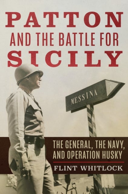 Patton and the Battle for Sicily - The General, The Navy, and Operation Husky