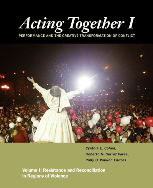 Acting Together I: Performance and the Creative Transformation of Conflict - Resistance and Reconciliation in Regions of Violence
