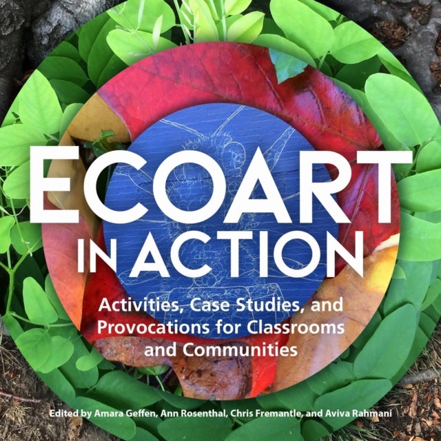 Ecoart in Action - Activities, Case Studies, and Provocations for Classrooms and Communities