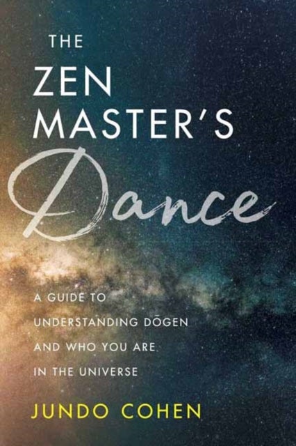 The Zen Master's Dance - A Guide to Understanding Dogen and Who You Are in the Universe