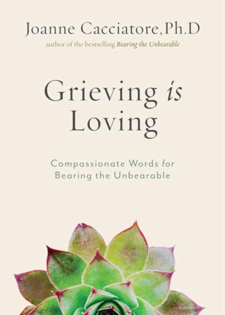 Grieving Is Loving - Compassionate Words for Bearing the Unbearable