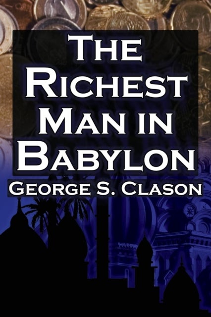 The Richest Man in Babylon - George S. Clason's Bestselling Guide to Financial Success: Saving Money and Putting It to Work for You