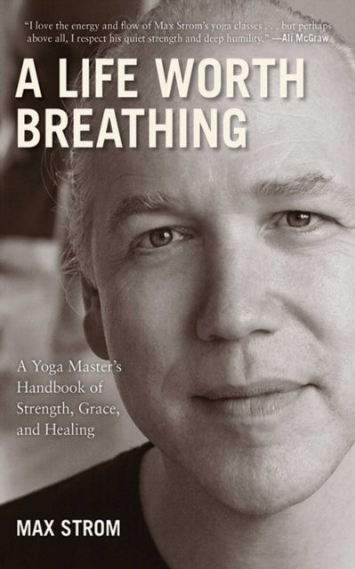 A Life Worth Breathing - A Yoga Master's Handbook of Strength, Grace, and Healing