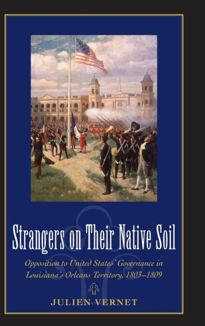 Strangers on Their Native Soil - Opposition to United States' Governance in Louisiana's Orleans Territory, 1803-1809