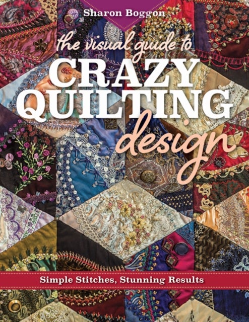 The Visual Guide to Crazy Quilting Design - Simple Stitches, Stunning Results