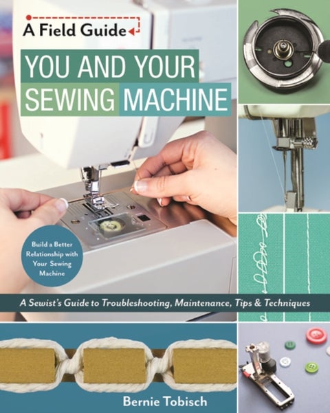 You and Your Sewing Machine - A Sewist's Guide to Troubleshooting, Maintenance, Tips & Techniques