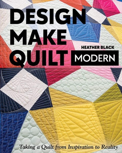 Design, Make, Quilt Modern - Taking a Quilt from Inspiration to Reality