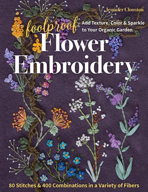Foolproof Flower Embroidery - 80 Stitches & 400 Combinations in a Variety of Fibers; Add Texture, Color & Sparkle to Your Organic Garden