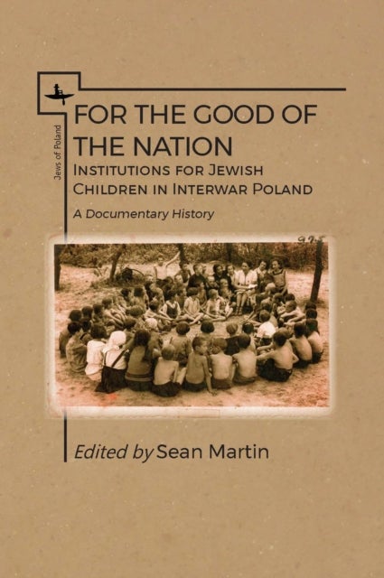 For the Good of the Nation - Institutions for Jewish Children in Interwar Poland. A Documentary History