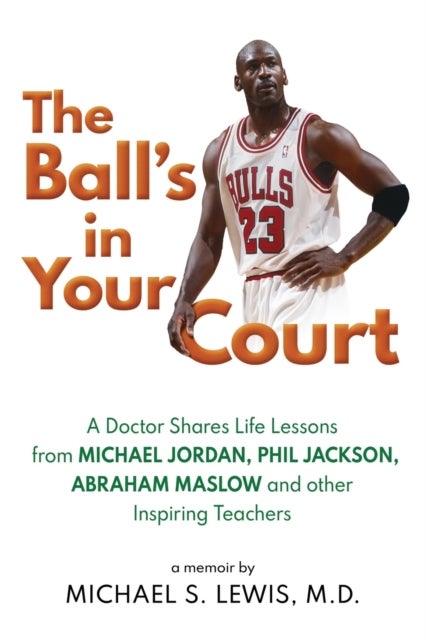 The Ball's in Your Court - A Doctor Shares Life Lessons from Michael Jordan, Phil Jackson, Abraham Maslowand Other Inspiring Te