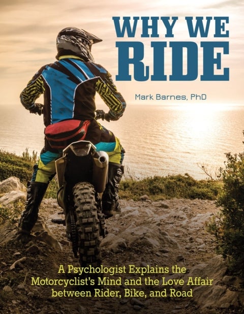 Why We Ride - A Psychologist Explains the Motorcyclist's Mind and the Relationship Between Rider, Bike, and Road