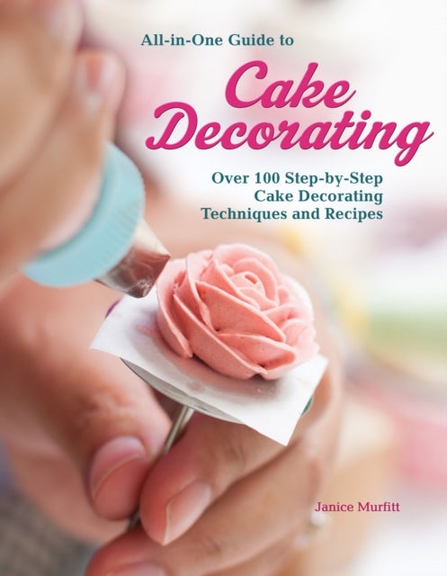 All-In-One Guide to Cake Decorating - Over 100 Step-By-Step Cake Decorating Techniques and Recipes