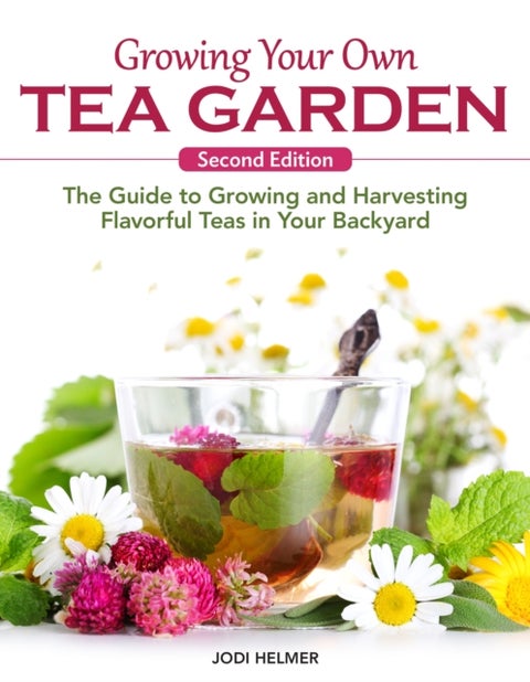 Growing Your Own Tea Garden, Second Edition - The Guide to Growing and Harvesting Flavorful Teas in Your Backyard
