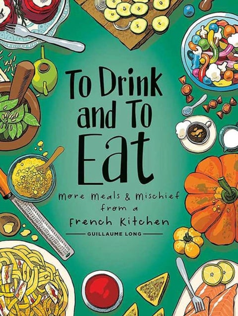 To Drink and to Eat Vol. 2 - More Meals and Mischief from a French Kitchen