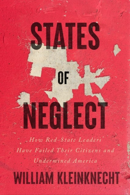 States of Neglect - How Red-State Leaders Have Failed Their Citizens and Undermined America