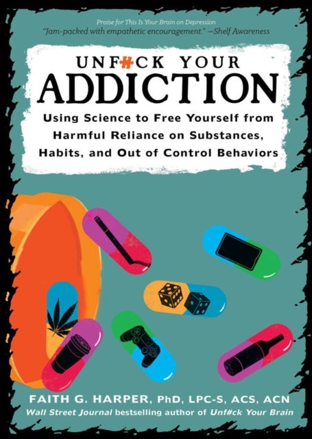 Unfuck Your Addiction - Using Science to Free Yourself From Harmful Reliance on Substances, Habits and Out of Control Behaviors