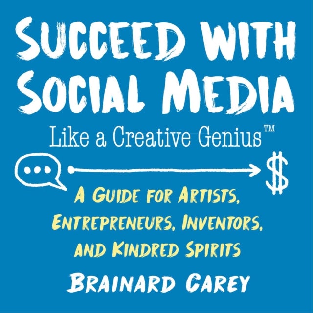 Succeed with Social Media Like a Creative Genius - A Guide for Artists, Entrepreneurs, Inventors, and Kindred Spirits