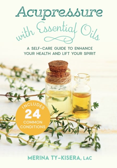 Acupressure with Essential Oils - A Self-Care Guide to Enhance Your Health and Lift Your Spirit--With 24 Common Conditions