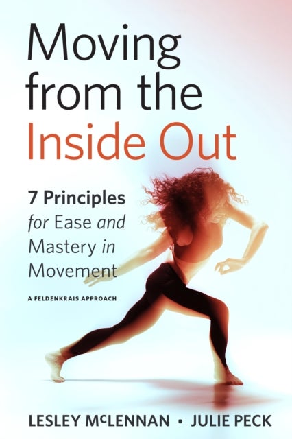 Moving from the Inside Out - 7 Principles for Ease and Mastery in Movement A Feldenkrais Approach