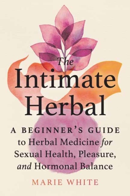 The Intimate Herbal - A Beginner's Guide to Herbal Medicine for Sexual Health, Pleasure, and Hormonal Balance