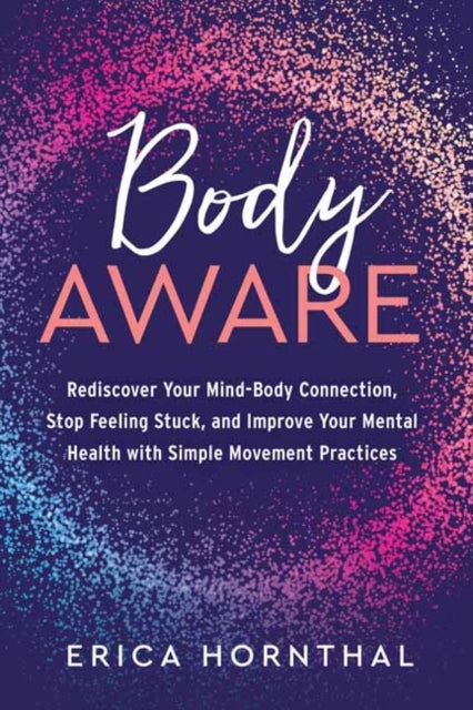 Body Aware - Rediscover Your Mind-Body Connection, Stop Feeling Stuck, and Improve Your Mental Health with Simple Movement Practices