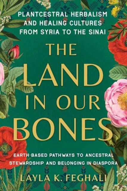 The Land in Our Bones - Plantcestral Herbalism and Healing Cultures from Syria to the Sinai--Earth-based pathways to ancestral stewardship and belonging in diaspora
