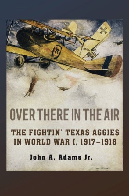 Over There in the Air - The Fightin' Texas Aggies in World War I, 1917-1918