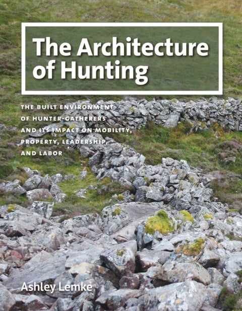The Architecture of Hunting - The Built Environment of Hunter-Gatherers and Its Impact on Mobility, Property, Leadership, and Labor