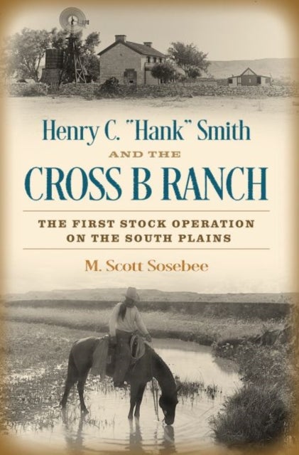 Henry C. 'Hank' Smith and the Cross B Ranch - The First Stock Operation on the South Plains
