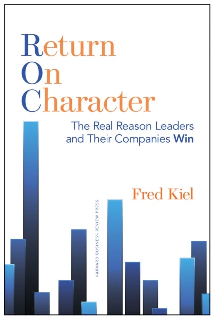 Return on Character - The Real Reason Leaders and Their Companies Win
