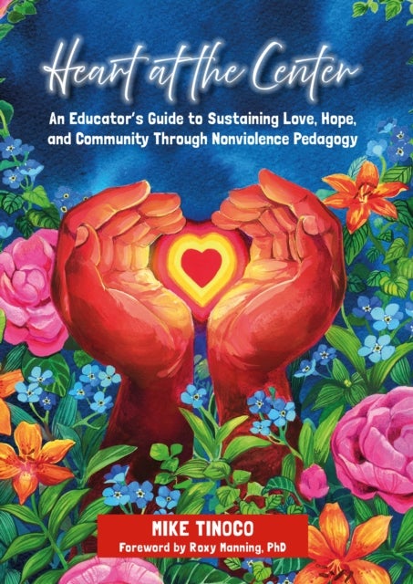 Heart at the Center - An Educator's Guide to Sustaining Love, Hope, and Community Through Nonviolence Pedagogy