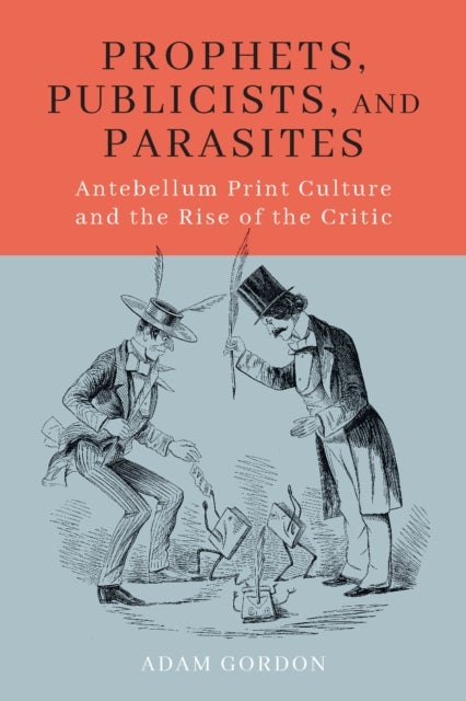 Prophets, Publicists, and Parasites - Antebellum Print Culture and the Rise of the Critic