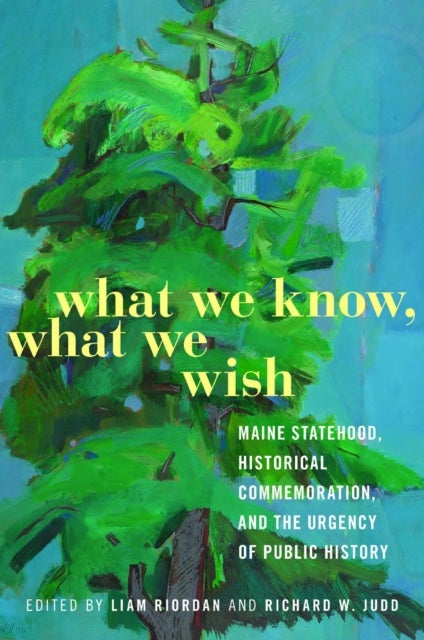 What We Know, What We Wish - Maine Statehood, Historical Commemoration, and the Urgency of Public History