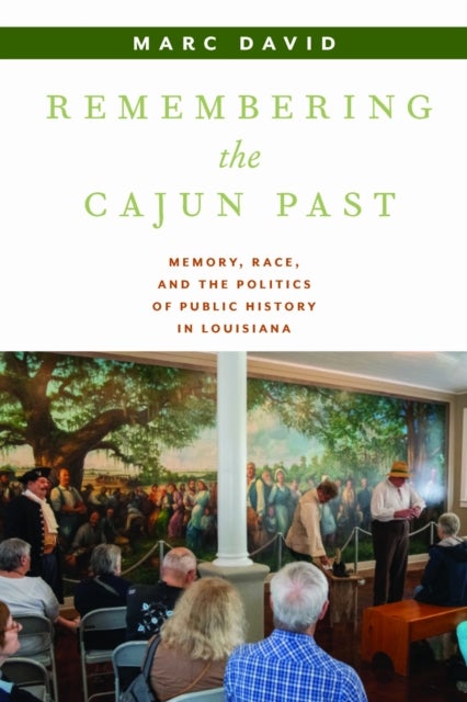 Remembering the Cajun Past - Memory, Race, and the Politics of Public History in Louisiana