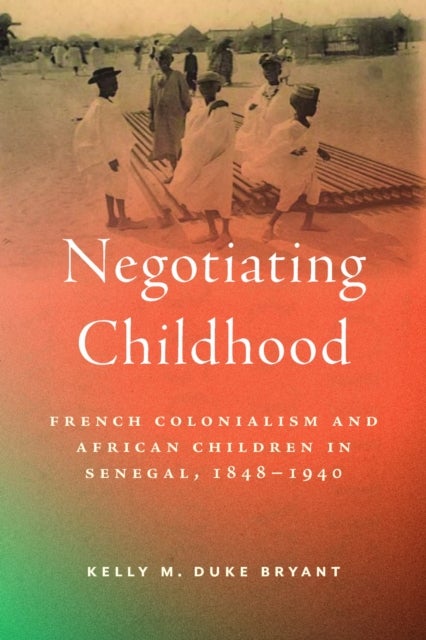 Negotiating Childhood - French Colonialism and African Children in Senegal, 1848–1940