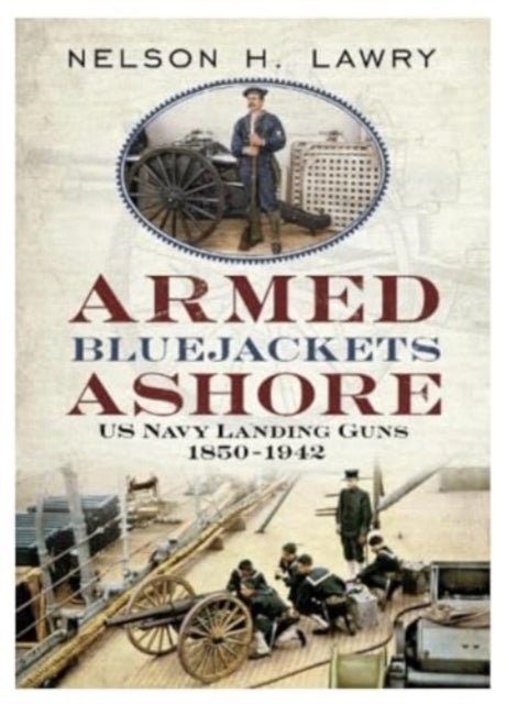 Armed Bluejackets Ashore - US Navy Landing Guns 1850-1942
