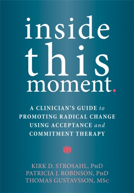 Inside This Moment - A Clinician's Guide to Using the Present Moment to Promote Radical Change in Acceptance and Commitment Therapy