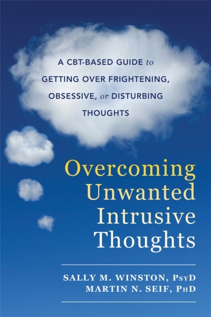 Overcoming Unwanted Intrusive Thoughts - A CBT-Based Guide to Getting Over Frightening, Obsessive, or Disturbing Thoughts