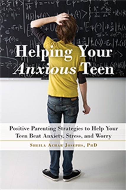 Helping Your Anxious Teen - Positive Parenting Strategies to Help Your Teen Beat Fear, Stress, and Worry