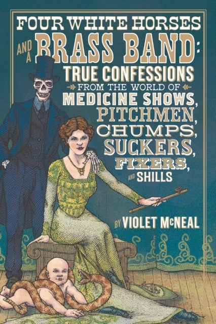 Four White Horses and A Brass Band - True Confessions from the World of Medicine Shows Pitchmen, Chumps, Suckers, Fixers and Shills