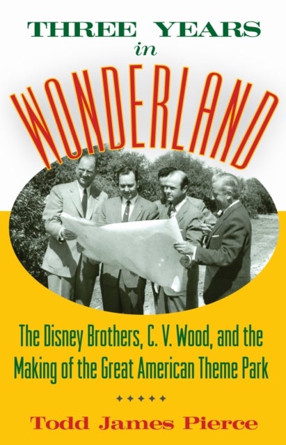 Three Years in Wonderland - The Disney Brothers, C. V. Wood, and the Making of the Great American Theme Park