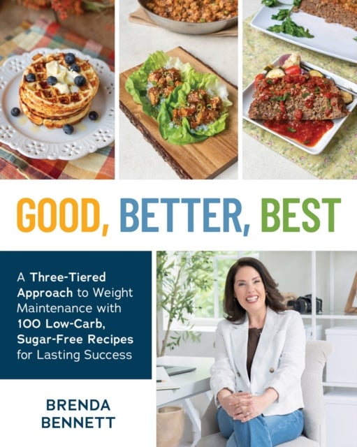 Good, Better, Best - A Three-Tiered Approach to Eating for Weight Maintenance, with 100 Low-Carb, Sugar-Free Recipes for Lasting Success