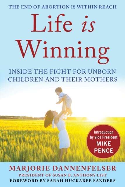 Life Is Winning - Inside the Fight for Unborn Children and Their Mothers, with an Introduction by Vice President Mike Pence & a Foreword by Sarah Huckabee Sanders