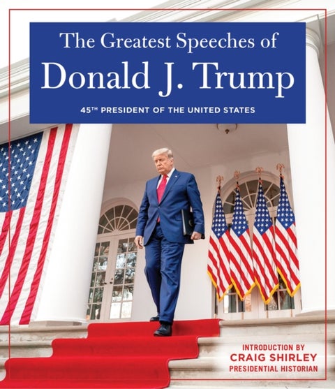 THE GREATEST SPEECHES OF PRESIDENT DONALD J. TRUMP - 45TH PRESIDENT OF THE UNITED STATES OF AMERICA with an Introduction by Presidential Historian Craig Shirly